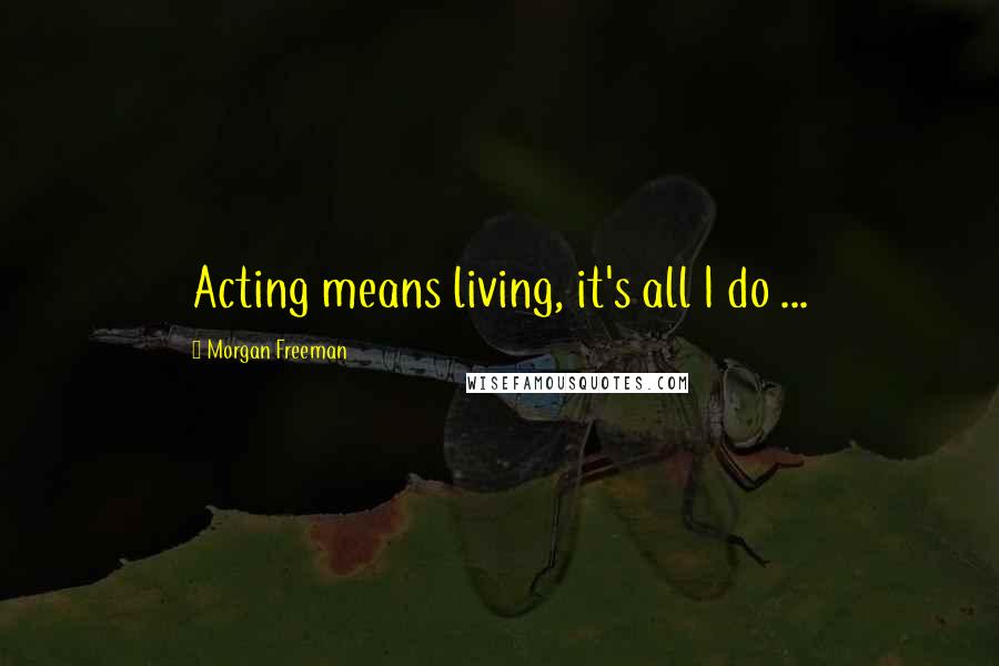 Morgan Freeman Quotes: Acting means living, it's all I do ...