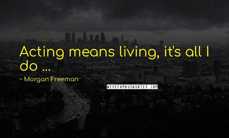 Morgan Freeman Quotes: Acting means living, it's all I do ...