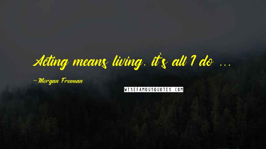 Morgan Freeman Quotes: Acting means living, it's all I do ...