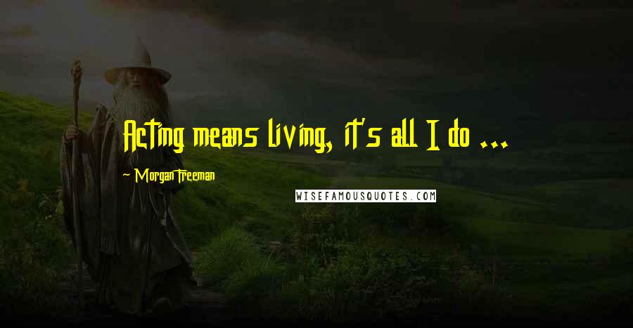 Morgan Freeman Quotes: Acting means living, it's all I do ...