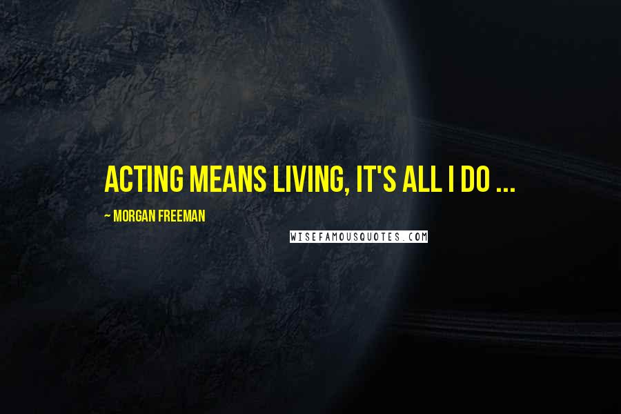 Morgan Freeman Quotes: Acting means living, it's all I do ...