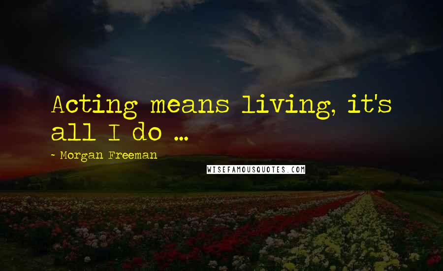 Morgan Freeman Quotes: Acting means living, it's all I do ...