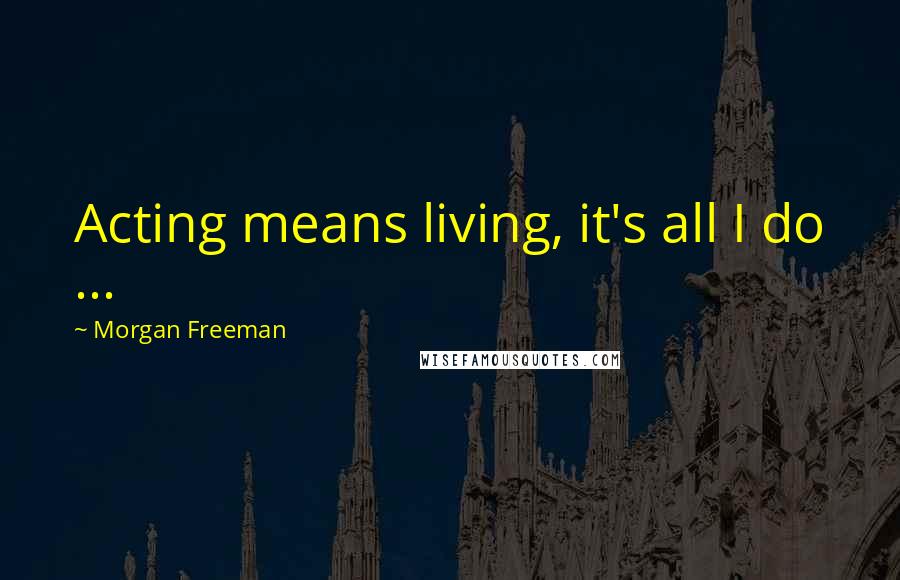 Morgan Freeman Quotes: Acting means living, it's all I do ...