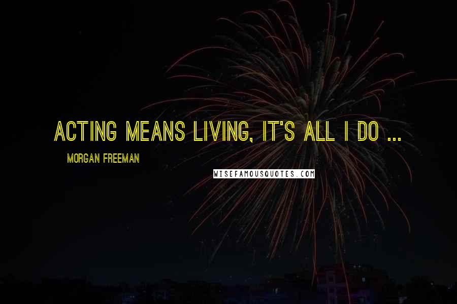Morgan Freeman Quotes: Acting means living, it's all I do ...