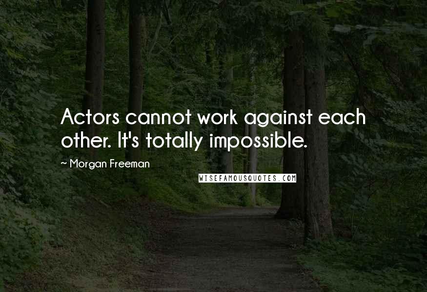 Morgan Freeman Quotes: Actors cannot work against each other. It's totally impossible.