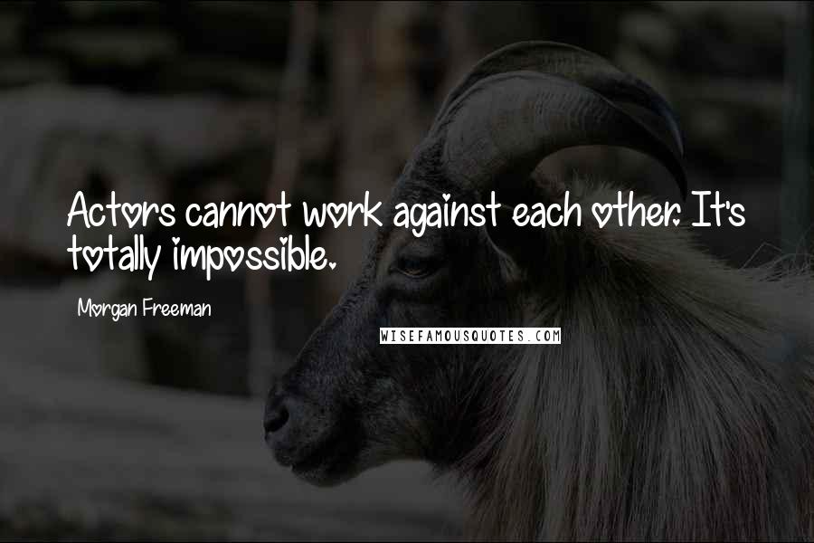 Morgan Freeman Quotes: Actors cannot work against each other. It's totally impossible.