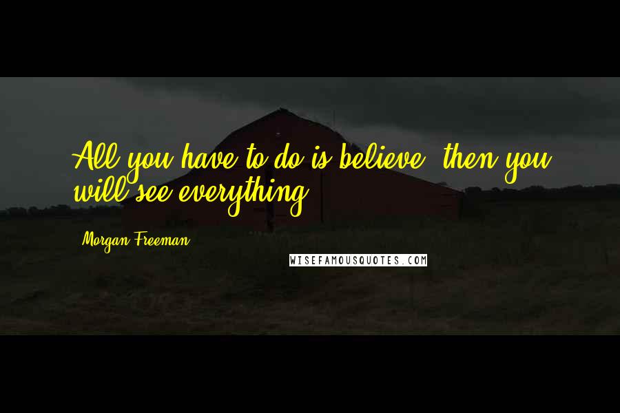 Morgan Freeman Quotes: All you have to do is believe, then you will see everything.
