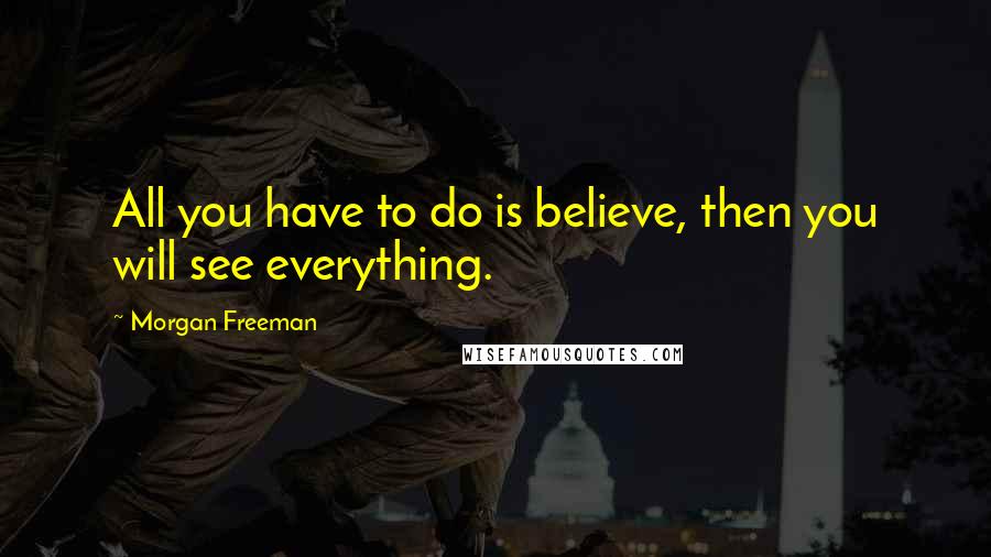 Morgan Freeman Quotes: All you have to do is believe, then you will see everything.