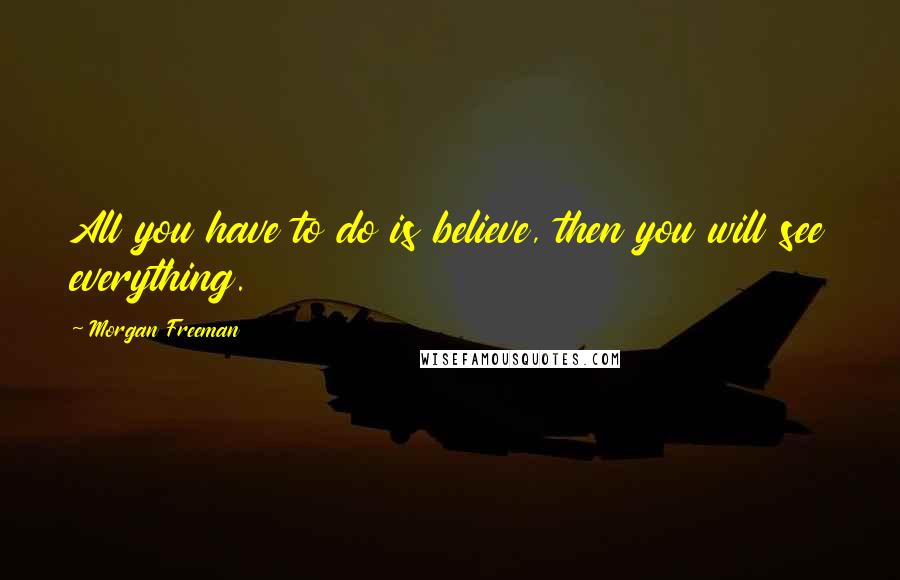 Morgan Freeman Quotes: All you have to do is believe, then you will see everything.