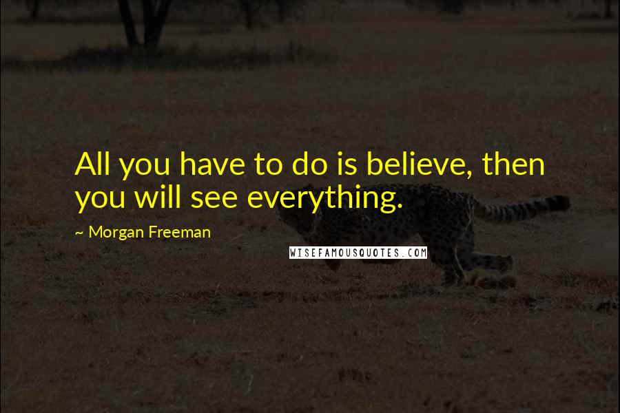 Morgan Freeman Quotes: All you have to do is believe, then you will see everything.