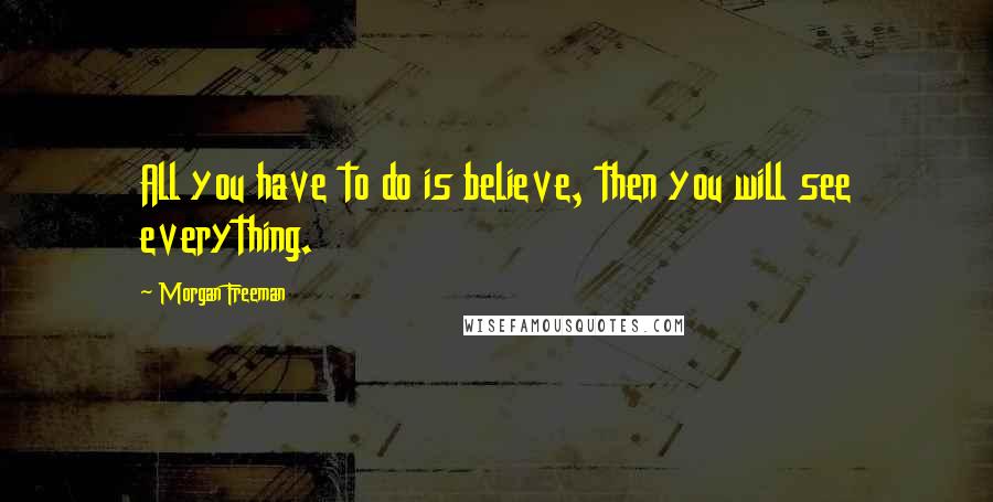 Morgan Freeman Quotes: All you have to do is believe, then you will see everything.