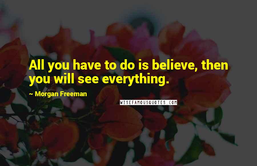 Morgan Freeman Quotes: All you have to do is believe, then you will see everything.