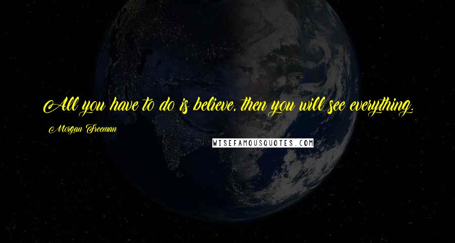 Morgan Freeman Quotes: All you have to do is believe, then you will see everything.