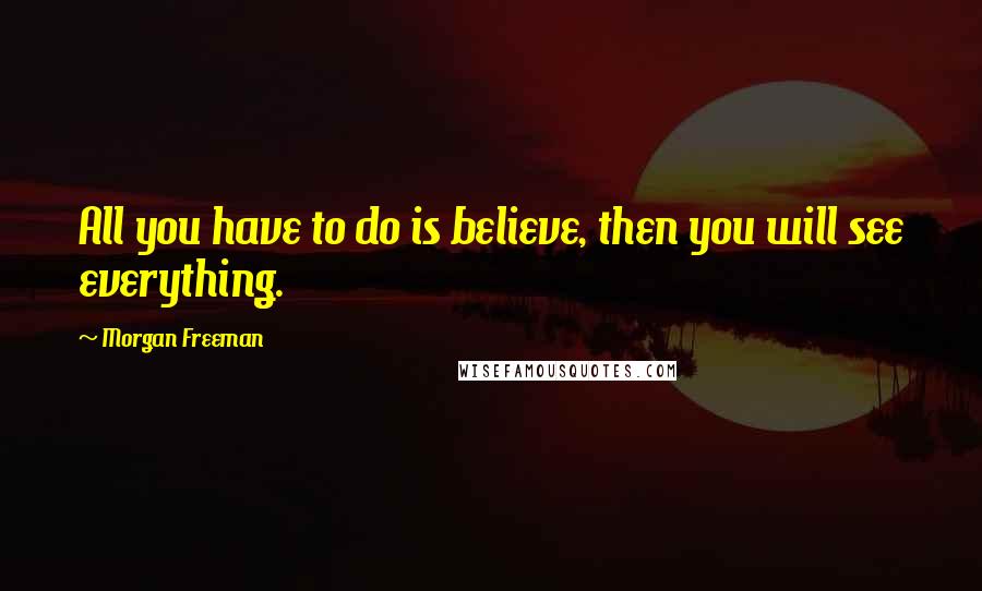 Morgan Freeman Quotes: All you have to do is believe, then you will see everything.