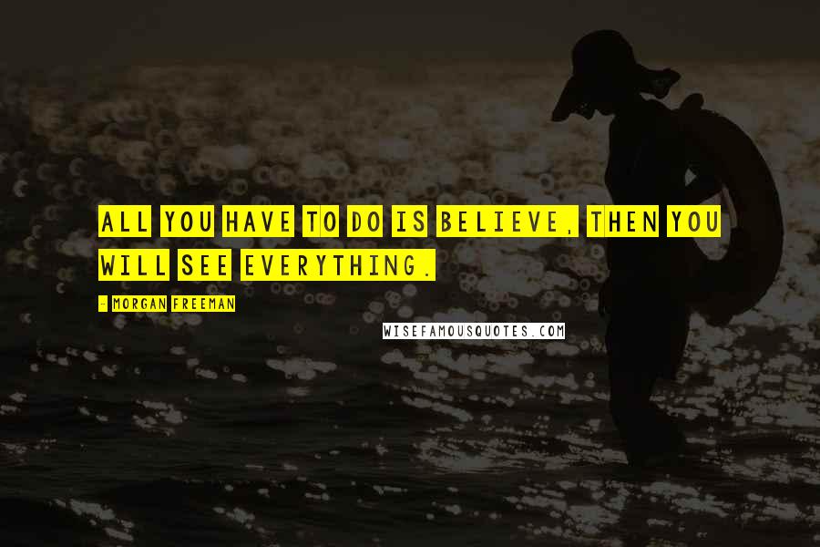 Morgan Freeman Quotes: All you have to do is believe, then you will see everything.