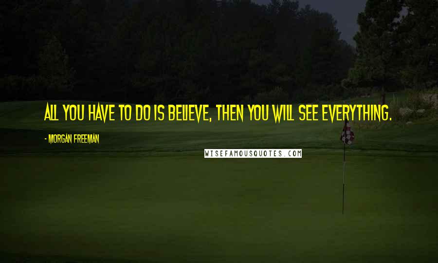 Morgan Freeman Quotes: All you have to do is believe, then you will see everything.