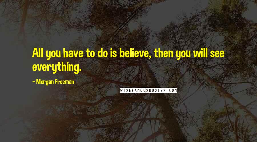 Morgan Freeman Quotes: All you have to do is believe, then you will see everything.