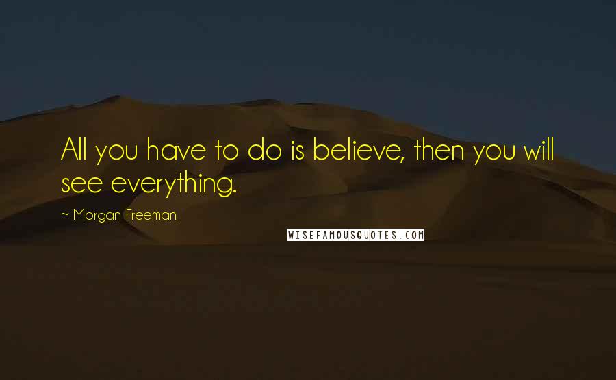 Morgan Freeman Quotes: All you have to do is believe, then you will see everything.
