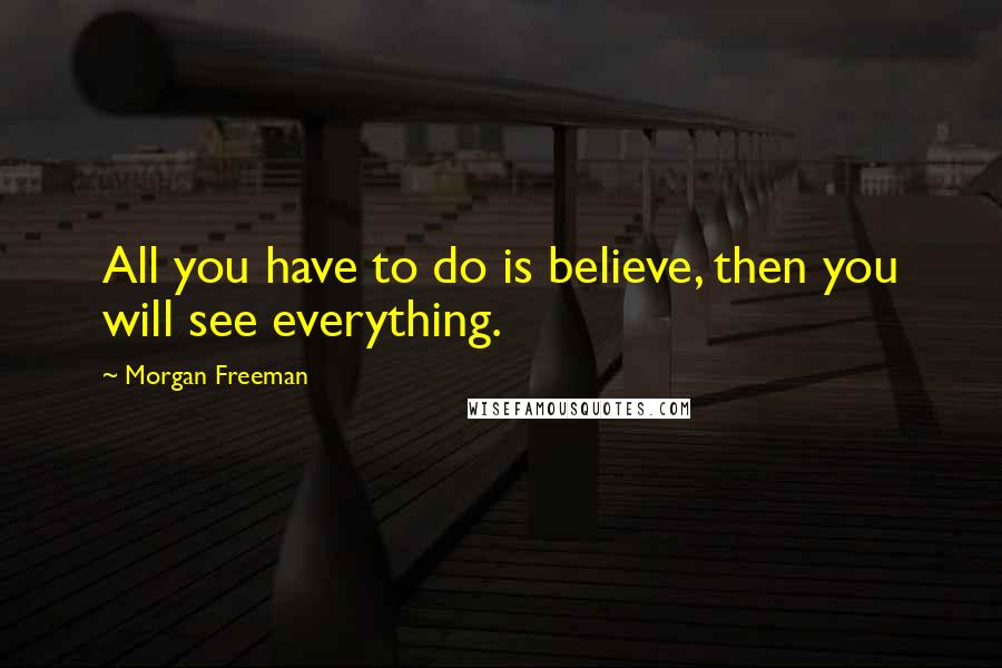 Morgan Freeman Quotes: All you have to do is believe, then you will see everything.