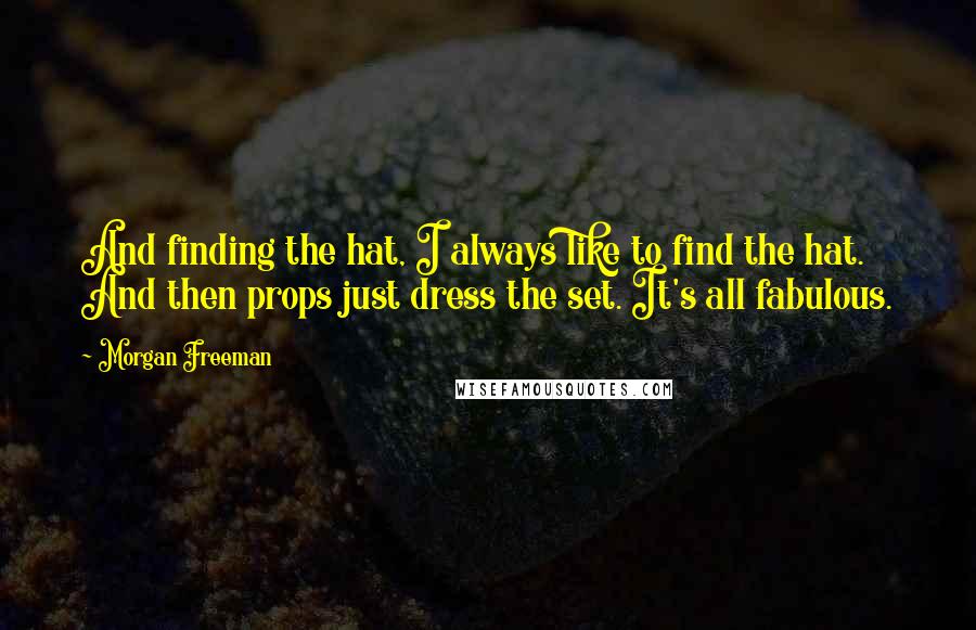 Morgan Freeman Quotes: And finding the hat, I always like to find the hat. And then props just dress the set. It's all fabulous.