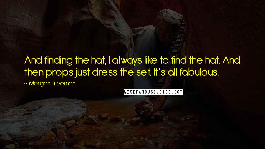 Morgan Freeman Quotes: And finding the hat, I always like to find the hat. And then props just dress the set. It's all fabulous.