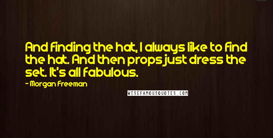 Morgan Freeman Quotes: And finding the hat, I always like to find the hat. And then props just dress the set. It's all fabulous.