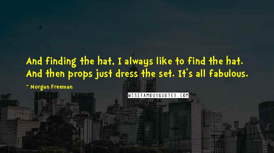 Morgan Freeman Quotes: And finding the hat, I always like to find the hat. And then props just dress the set. It's all fabulous.