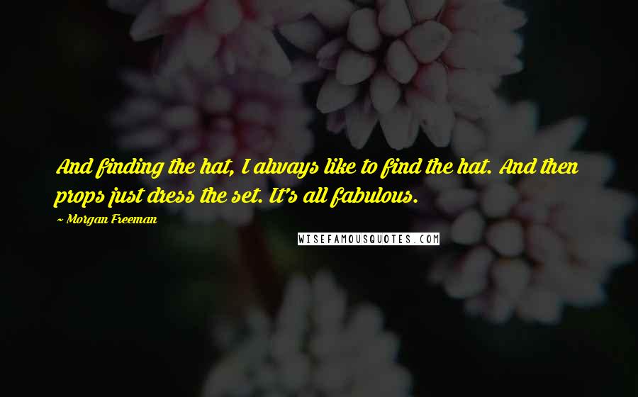 Morgan Freeman Quotes: And finding the hat, I always like to find the hat. And then props just dress the set. It's all fabulous.
