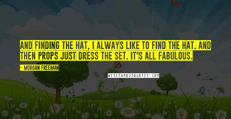 Morgan Freeman Quotes: And finding the hat, I always like to find the hat. And then props just dress the set. It's all fabulous.