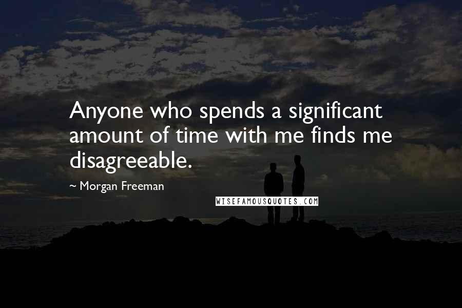 Morgan Freeman Quotes: Anyone who spends a significant amount of time with me finds me disagreeable.