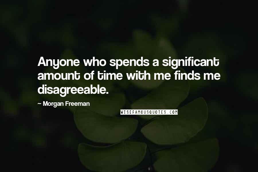 Morgan Freeman Quotes: Anyone who spends a significant amount of time with me finds me disagreeable.