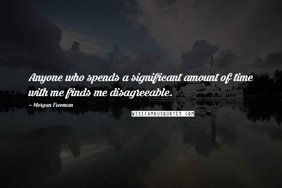 Morgan Freeman Quotes: Anyone who spends a significant amount of time with me finds me disagreeable.