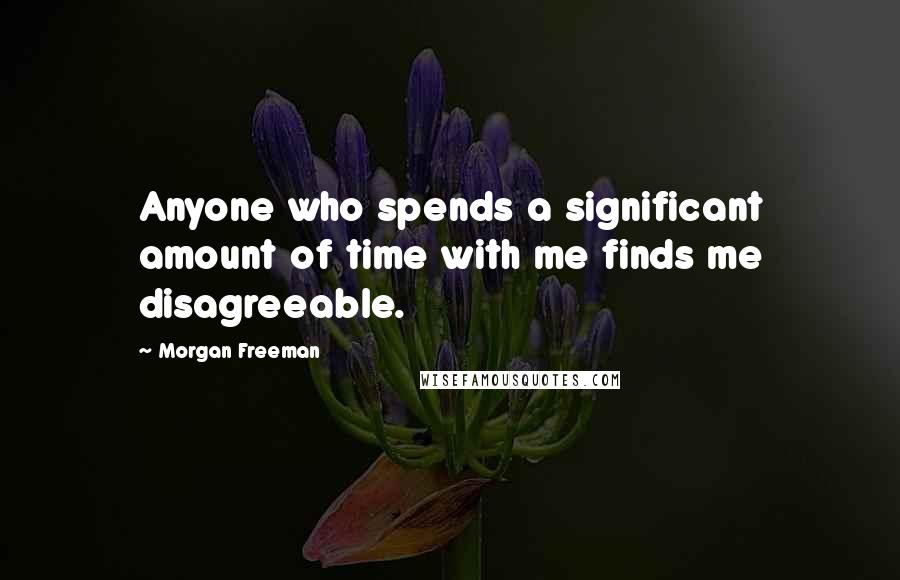 Morgan Freeman Quotes: Anyone who spends a significant amount of time with me finds me disagreeable.