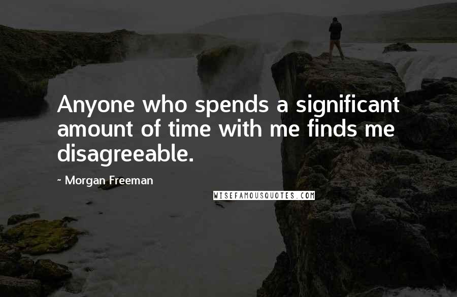 Morgan Freeman Quotes: Anyone who spends a significant amount of time with me finds me disagreeable.