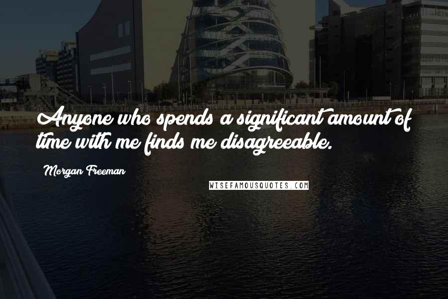 Morgan Freeman Quotes: Anyone who spends a significant amount of time with me finds me disagreeable.