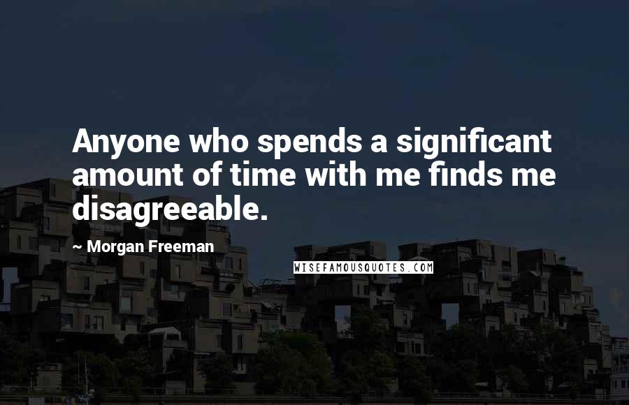 Morgan Freeman Quotes: Anyone who spends a significant amount of time with me finds me disagreeable.