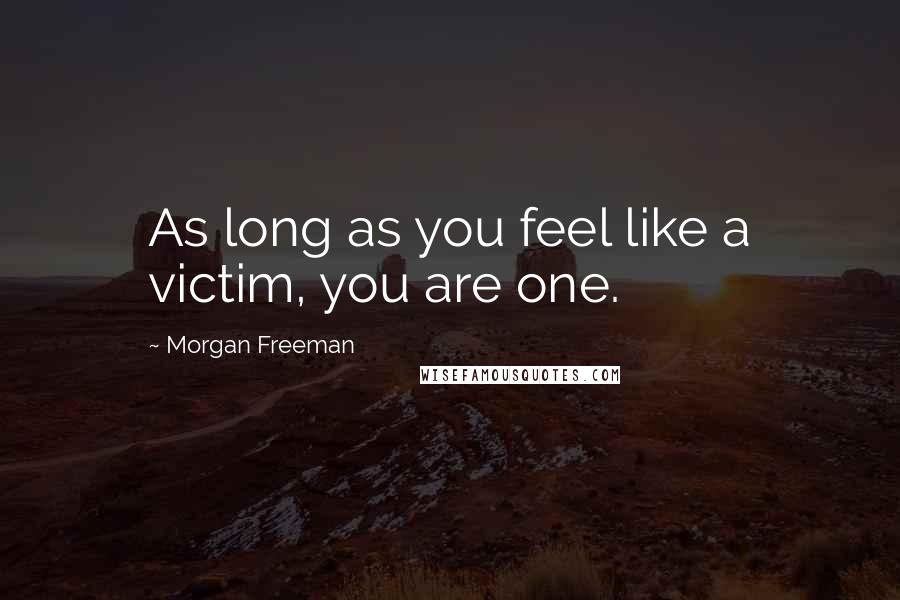 Morgan Freeman Quotes: As long as you feel like a victim, you are one.