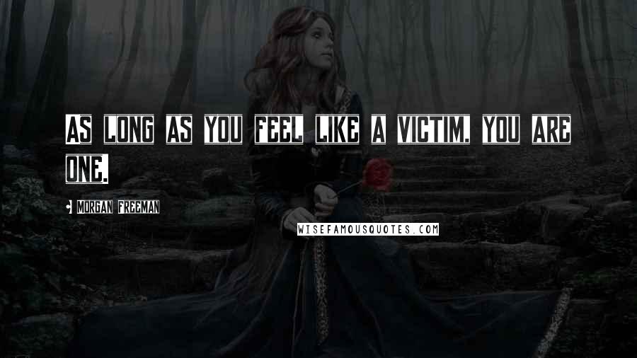 Morgan Freeman Quotes: As long as you feel like a victim, you are one.