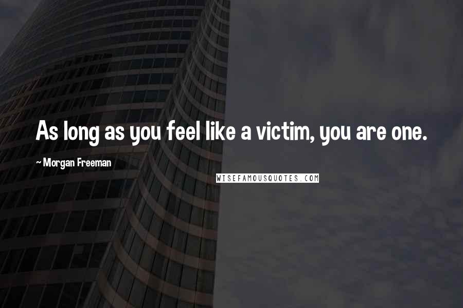 Morgan Freeman Quotes: As long as you feel like a victim, you are one.