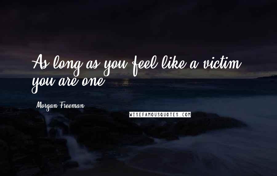 Morgan Freeman Quotes: As long as you feel like a victim, you are one.