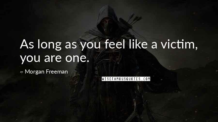Morgan Freeman Quotes: As long as you feel like a victim, you are one.