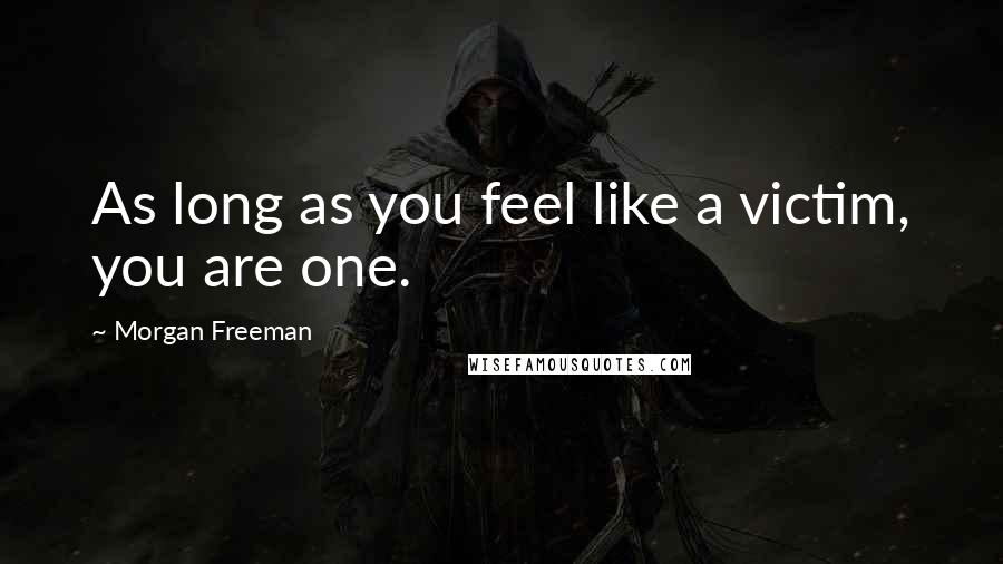 Morgan Freeman Quotes: As long as you feel like a victim, you are one.