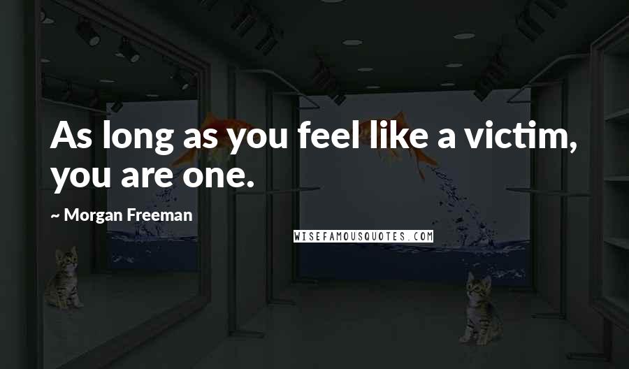 Morgan Freeman Quotes: As long as you feel like a victim, you are one.