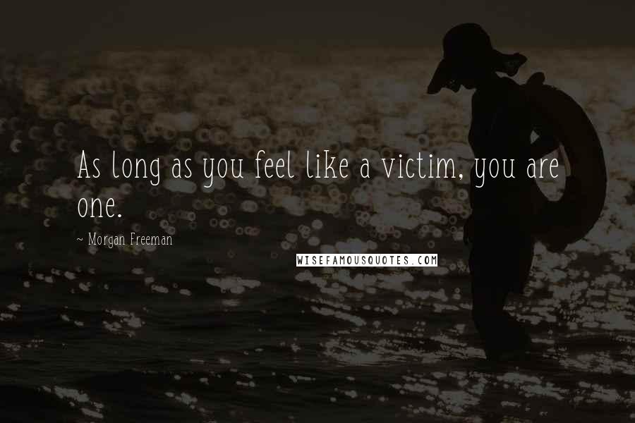 Morgan Freeman Quotes: As long as you feel like a victim, you are one.