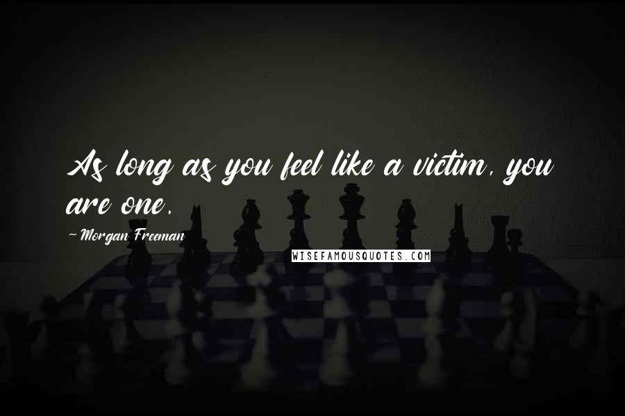 Morgan Freeman Quotes: As long as you feel like a victim, you are one.