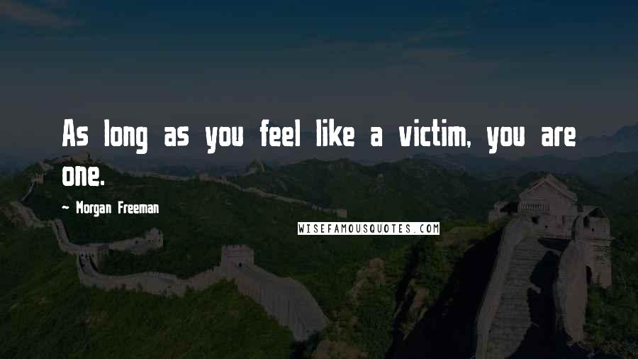 Morgan Freeman Quotes: As long as you feel like a victim, you are one.