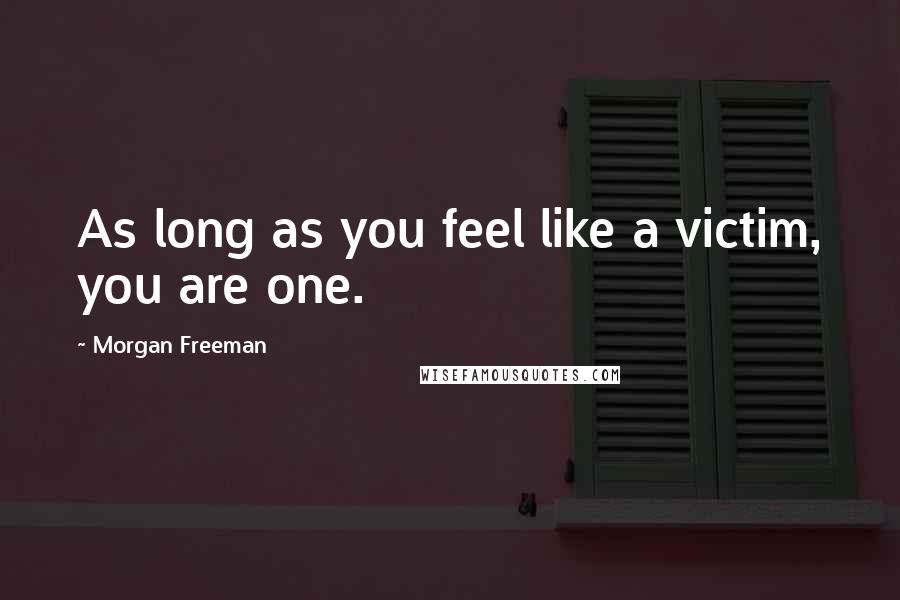 Morgan Freeman Quotes: As long as you feel like a victim, you are one.