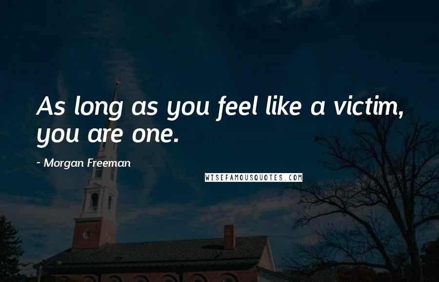 Morgan Freeman Quotes: As long as you feel like a victim, you are one.