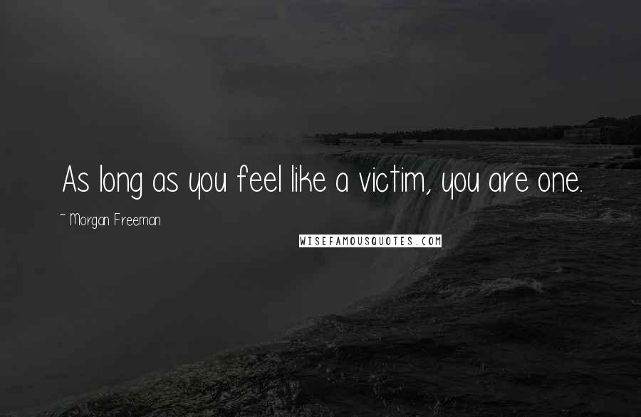 Morgan Freeman Quotes: As long as you feel like a victim, you are one.