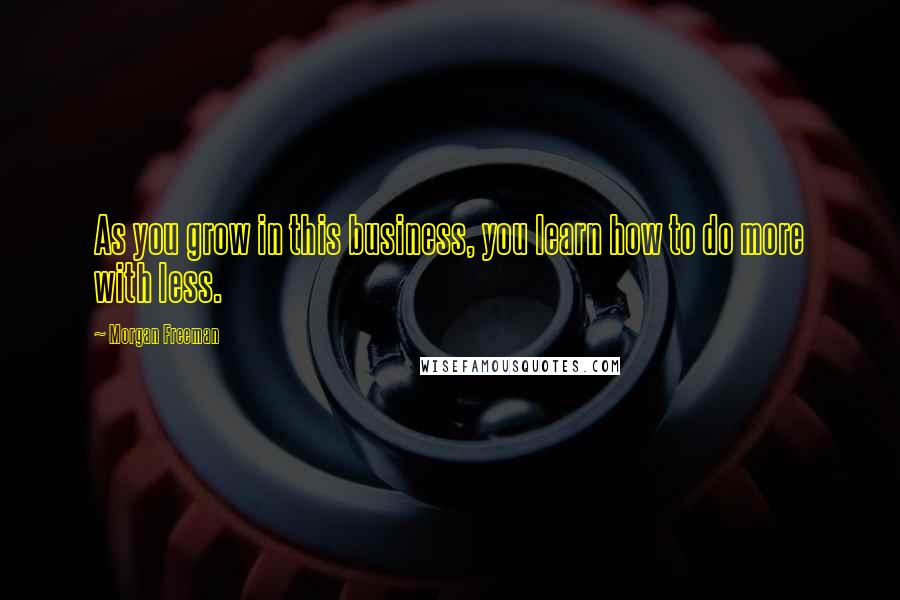 Morgan Freeman Quotes: As you grow in this business, you learn how to do more with less.